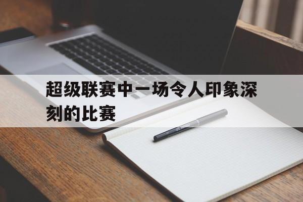 超级联赛中一场令人印象深刻的比赛