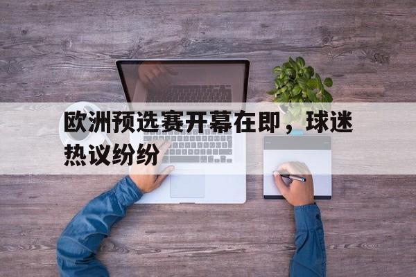 关于欧洲预选赛开幕在即,球迷热议纷纷的信息