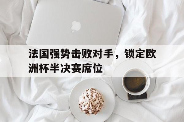 包含法国强势击败对手,锁定欧洲杯半决赛席位的词条