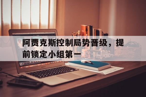 阿贾克斯控制局势晋级,提前锁定小组第一的简单介绍