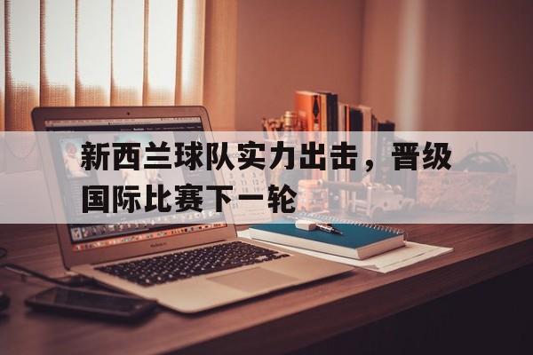 新西兰球队实力出击，晋级国际比赛下一轮的简单介绍