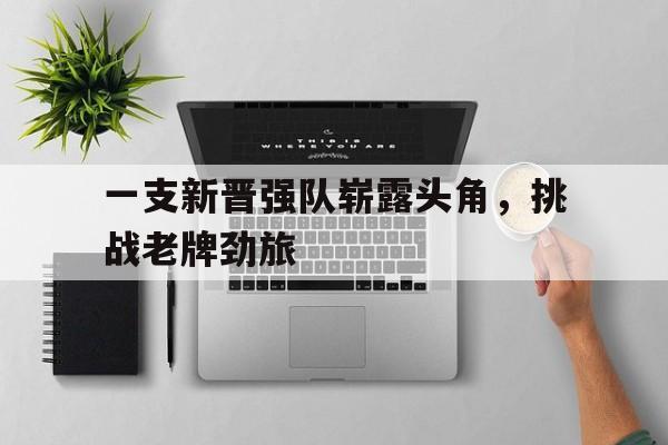 关于一支新晋强队崭露头角，挑战老牌劲旅的信息