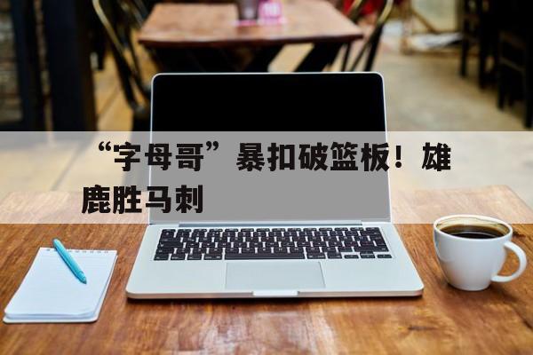 “字母哥”暴扣破篮板！雄鹿胜马刺的简单介绍