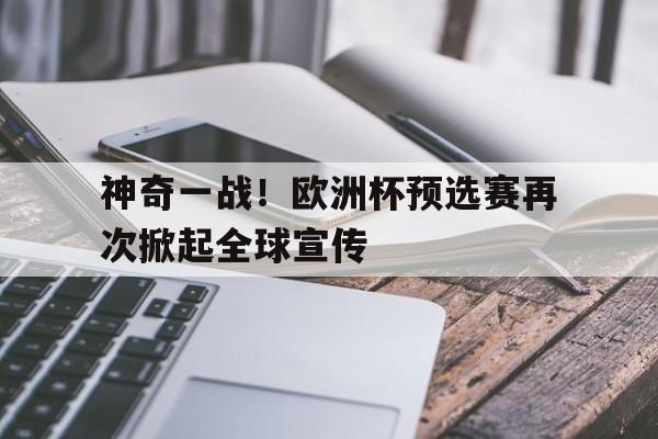 神奇一战！欧洲杯预选赛再次掀起全球宣传的简单介绍