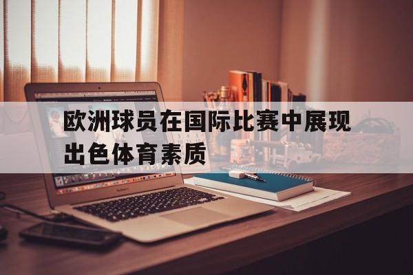 欧洲球员在国际比赛中展现出色体育素质