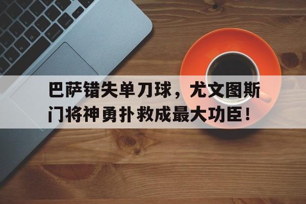 巴萨错失单刀球，尤文图斯门将神勇扑救成最大功臣！