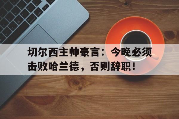切尔西主帅豪言：今晚必须击败哈兰德，否则辞职！切尔西的历任主教练
